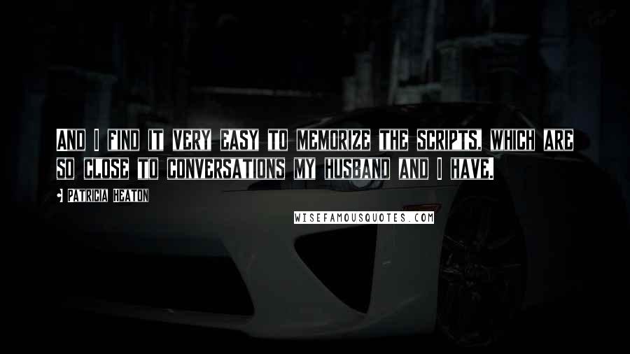 Patricia Heaton Quotes: And I find it very easy to memorize the scripts, which are so close to conversations my husband and I have.