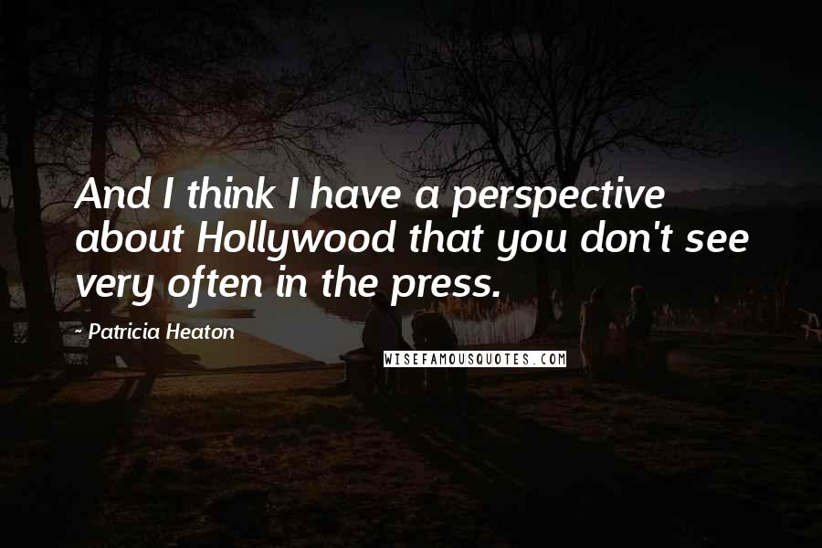 Patricia Heaton Quotes: And I think I have a perspective about Hollywood that you don't see very often in the press.