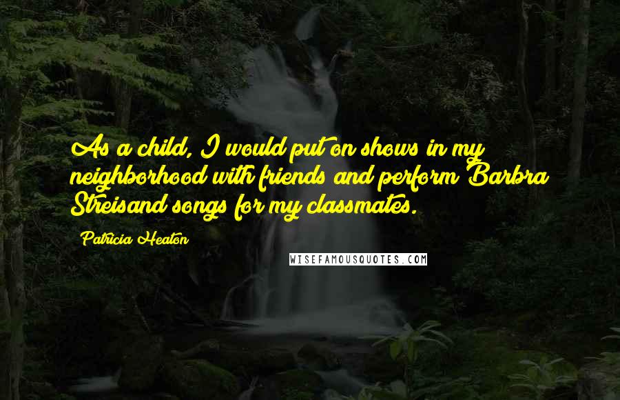 Patricia Heaton Quotes: As a child, I would put on shows in my neighborhood with friends and perform Barbra Streisand songs for my classmates.