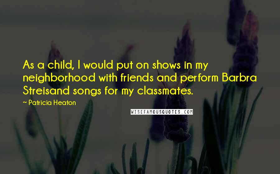 Patricia Heaton Quotes: As a child, I would put on shows in my neighborhood with friends and perform Barbra Streisand songs for my classmates.