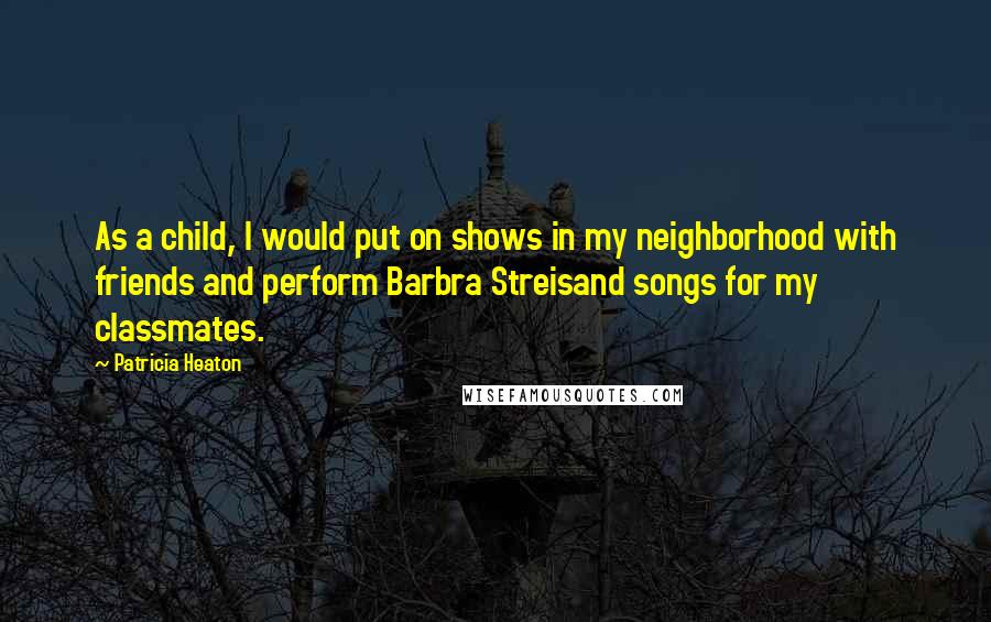 Patricia Heaton Quotes: As a child, I would put on shows in my neighborhood with friends and perform Barbra Streisand songs for my classmates.