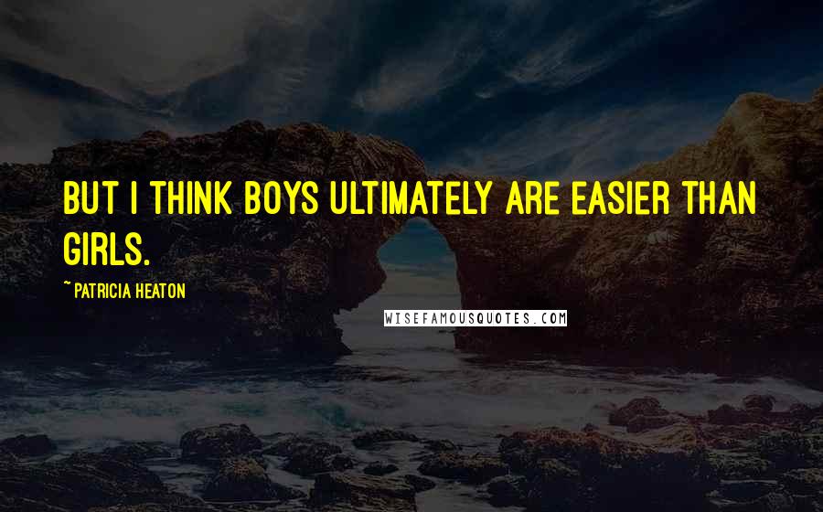 Patricia Heaton Quotes: But I think boys ultimately are easier than girls.