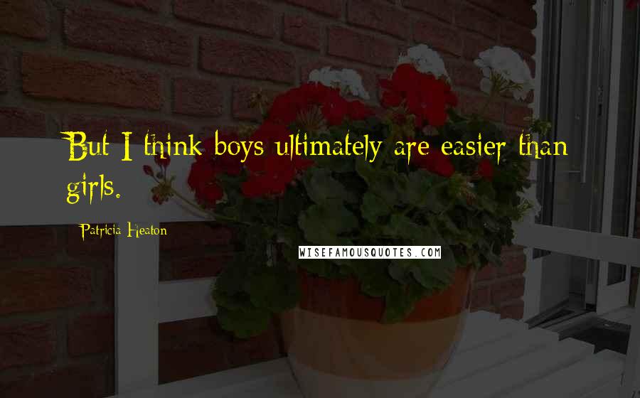 Patricia Heaton Quotes: But I think boys ultimately are easier than girls.