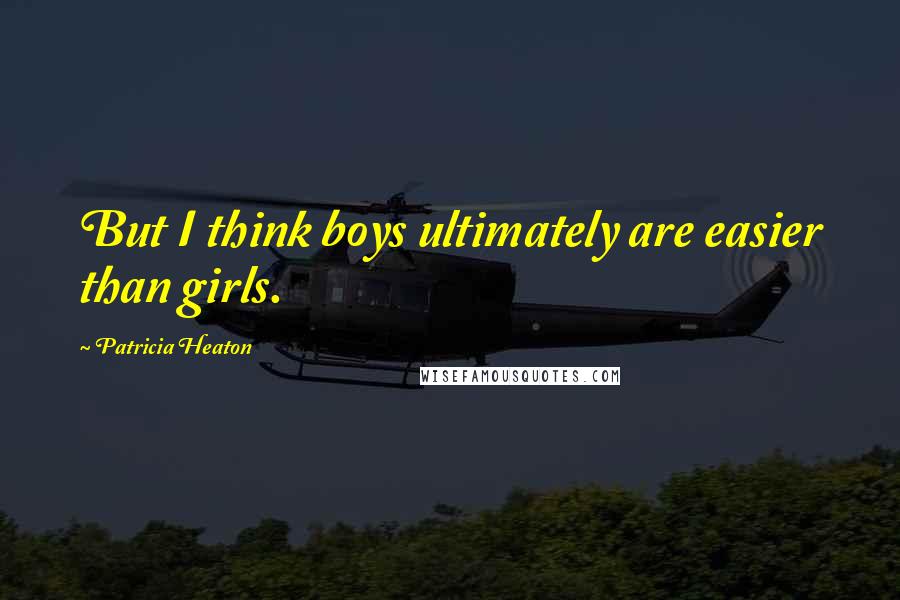 Patricia Heaton Quotes: But I think boys ultimately are easier than girls.