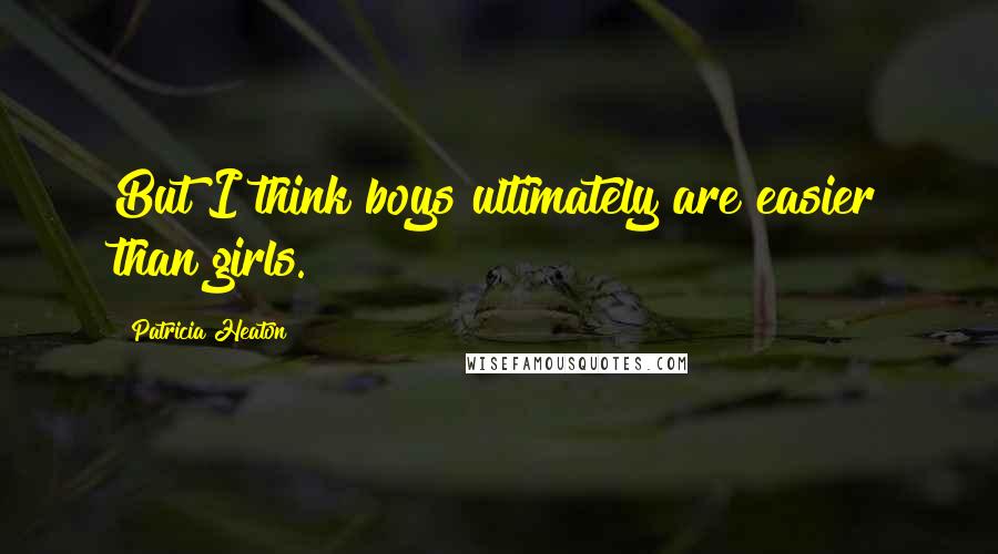Patricia Heaton Quotes: But I think boys ultimately are easier than girls.