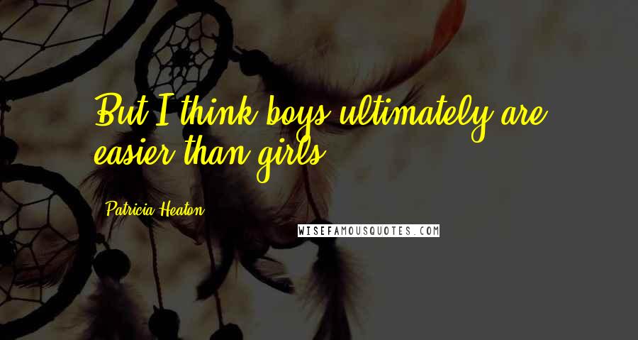 Patricia Heaton Quotes: But I think boys ultimately are easier than girls.