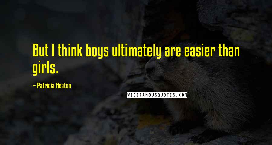 Patricia Heaton Quotes: But I think boys ultimately are easier than girls.