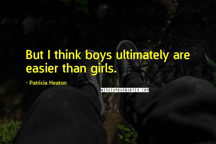 Patricia Heaton Quotes: But I think boys ultimately are easier than girls.