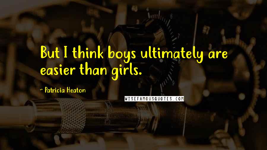 Patricia Heaton Quotes: But I think boys ultimately are easier than girls.