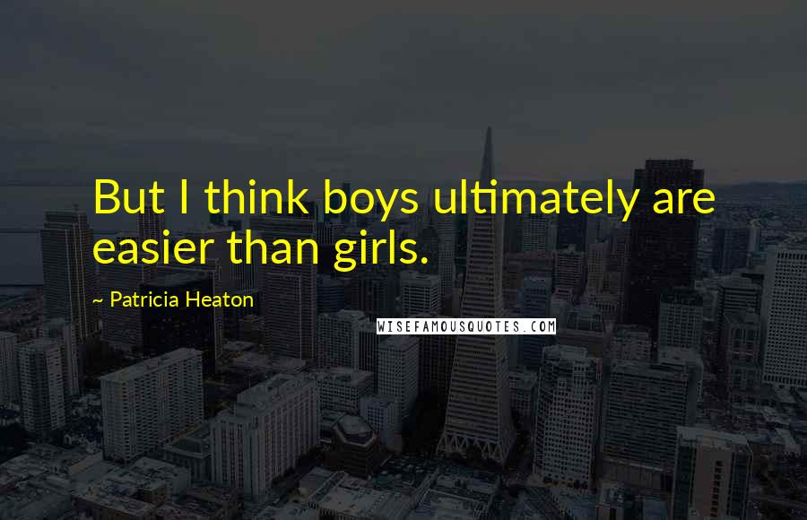 Patricia Heaton Quotes: But I think boys ultimately are easier than girls.