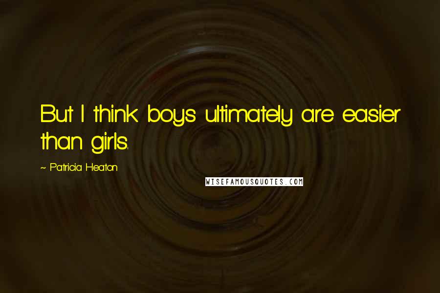 Patricia Heaton Quotes: But I think boys ultimately are easier than girls.