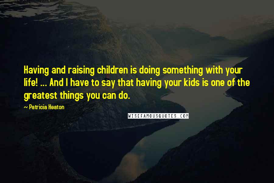 Patricia Heaton Quotes: Having and raising children is doing something with your life! ... And I have to say that having your kids is one of the greatest things you can do.