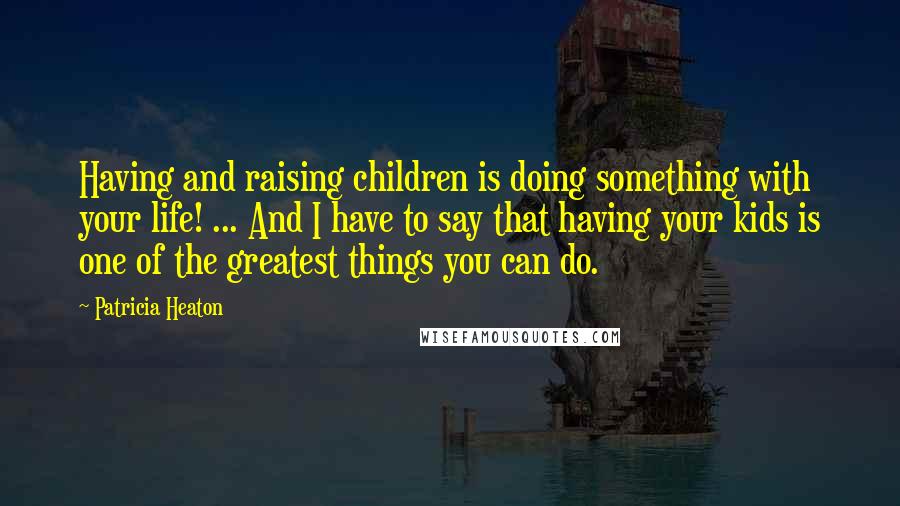 Patricia Heaton Quotes: Having and raising children is doing something with your life! ... And I have to say that having your kids is one of the greatest things you can do.