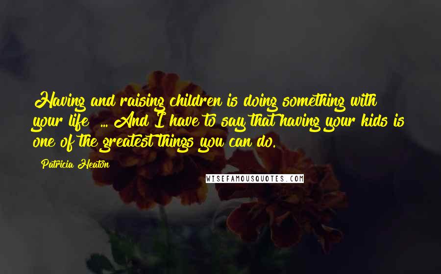 Patricia Heaton Quotes: Having and raising children is doing something with your life! ... And I have to say that having your kids is one of the greatest things you can do.