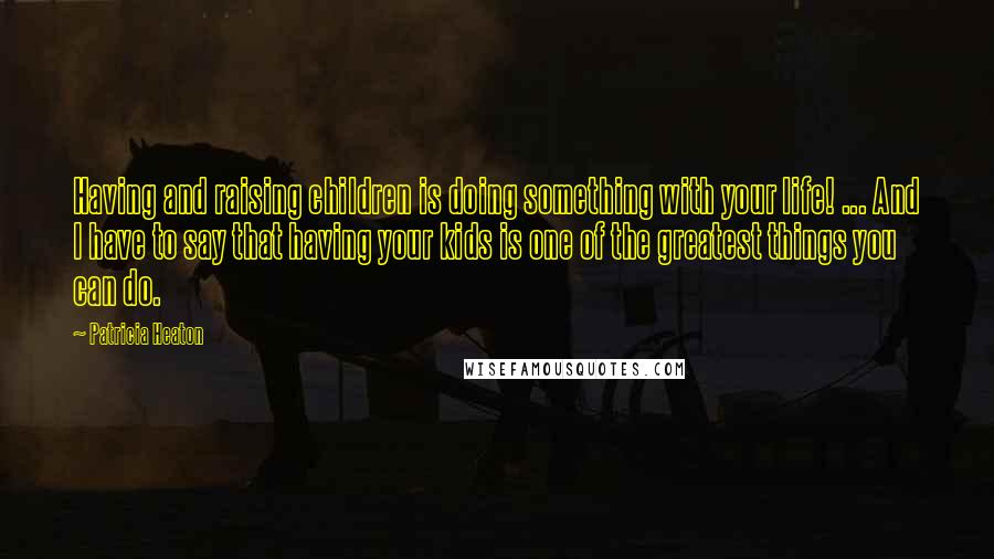 Patricia Heaton Quotes: Having and raising children is doing something with your life! ... And I have to say that having your kids is one of the greatest things you can do.