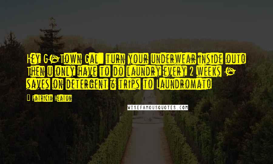 Patricia Heaton Quotes: Hey G-Town Gal: turn your underwear inside out! Then u only have to do laundry every 2 weeks - saves on detergent & trips to Laundromat!