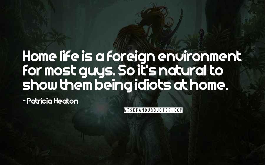 Patricia Heaton Quotes: Home life is a foreign environment for most guys. So it's natural to show them being idiots at home.