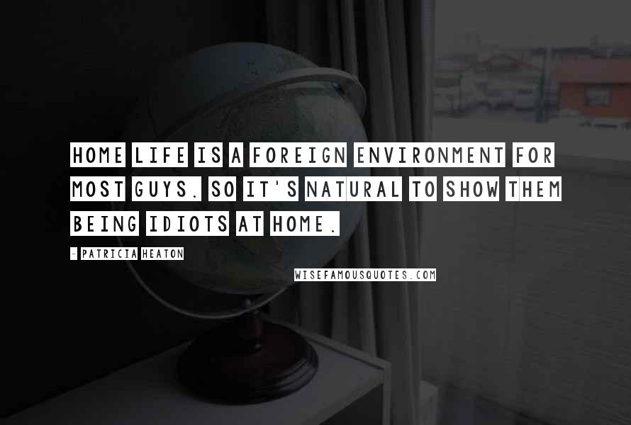 Patricia Heaton Quotes: Home life is a foreign environment for most guys. So it's natural to show them being idiots at home.