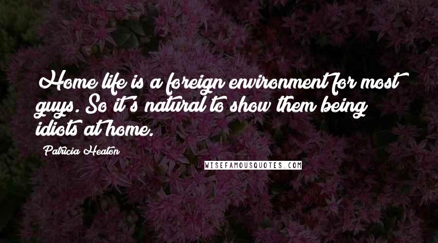 Patricia Heaton Quotes: Home life is a foreign environment for most guys. So it's natural to show them being idiots at home.