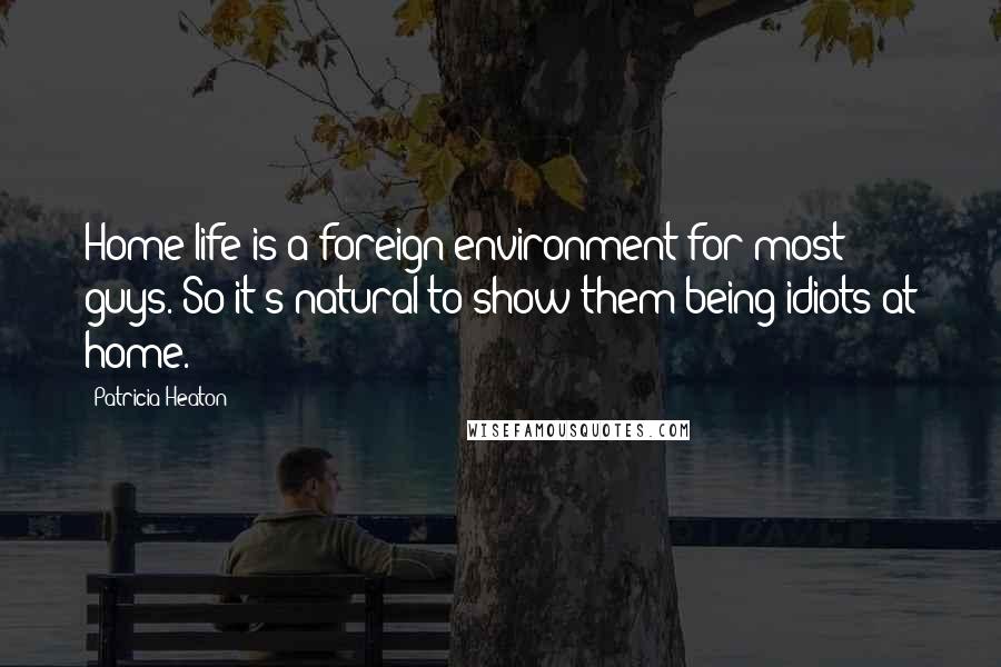 Patricia Heaton Quotes: Home life is a foreign environment for most guys. So it's natural to show them being idiots at home.