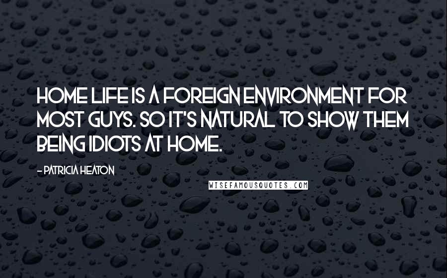 Patricia Heaton Quotes: Home life is a foreign environment for most guys. So it's natural to show them being idiots at home.