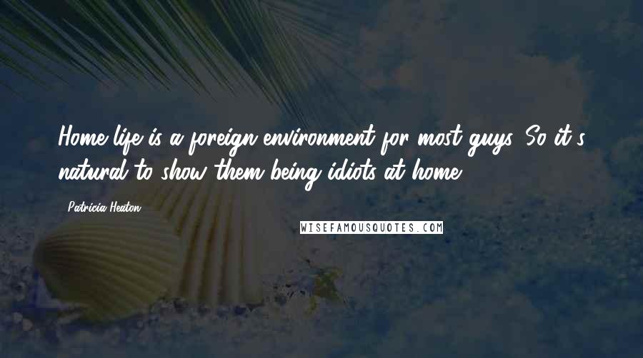Patricia Heaton Quotes: Home life is a foreign environment for most guys. So it's natural to show them being idiots at home.
