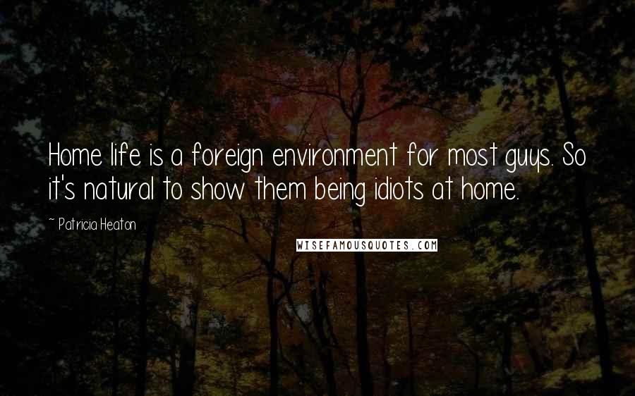 Patricia Heaton Quotes: Home life is a foreign environment for most guys. So it's natural to show them being idiots at home.