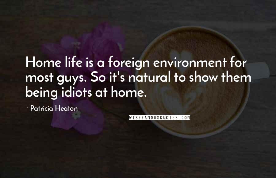 Patricia Heaton Quotes: Home life is a foreign environment for most guys. So it's natural to show them being idiots at home.