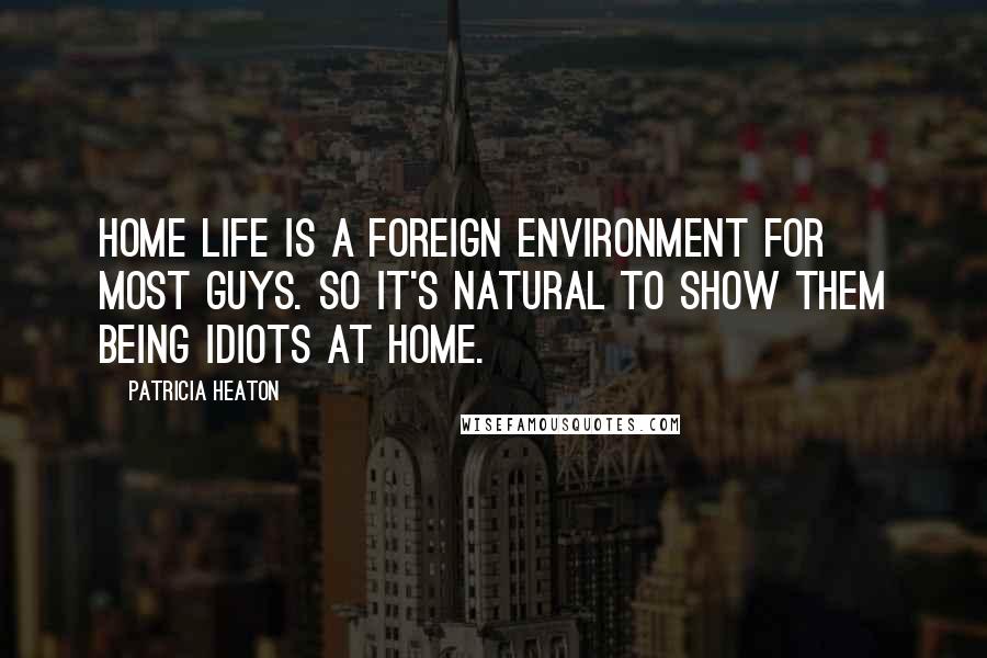 Patricia Heaton Quotes: Home life is a foreign environment for most guys. So it's natural to show them being idiots at home.