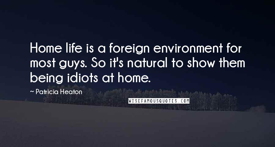 Patricia Heaton Quotes: Home life is a foreign environment for most guys. So it's natural to show them being idiots at home.