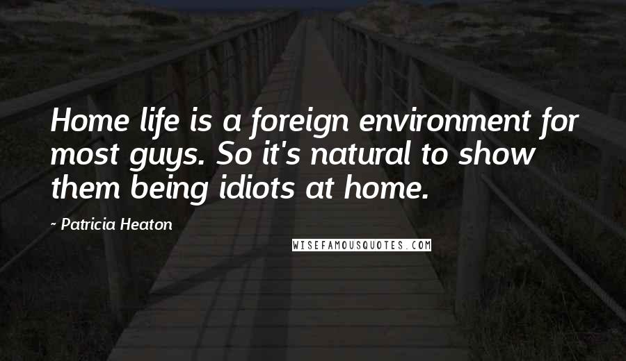 Patricia Heaton Quotes: Home life is a foreign environment for most guys. So it's natural to show them being idiots at home.