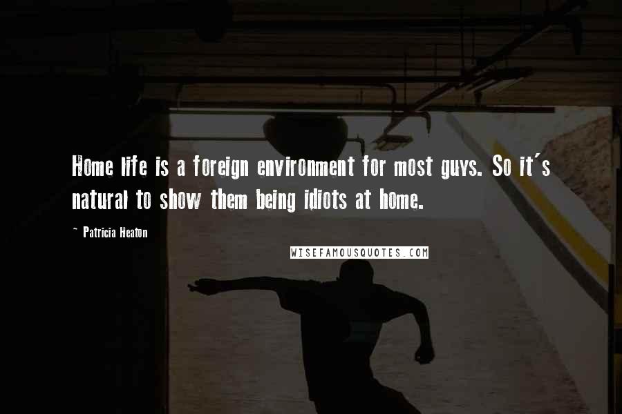 Patricia Heaton Quotes: Home life is a foreign environment for most guys. So it's natural to show them being idiots at home.