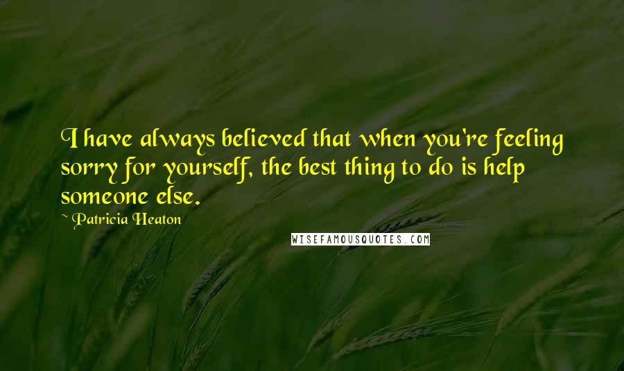 Patricia Heaton Quotes: I have always believed that when you're feeling sorry for yourself, the best thing to do is help someone else.