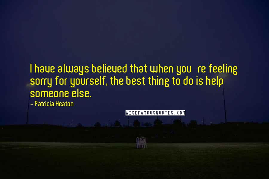 Patricia Heaton Quotes: I have always believed that when you're feeling sorry for yourself, the best thing to do is help someone else.