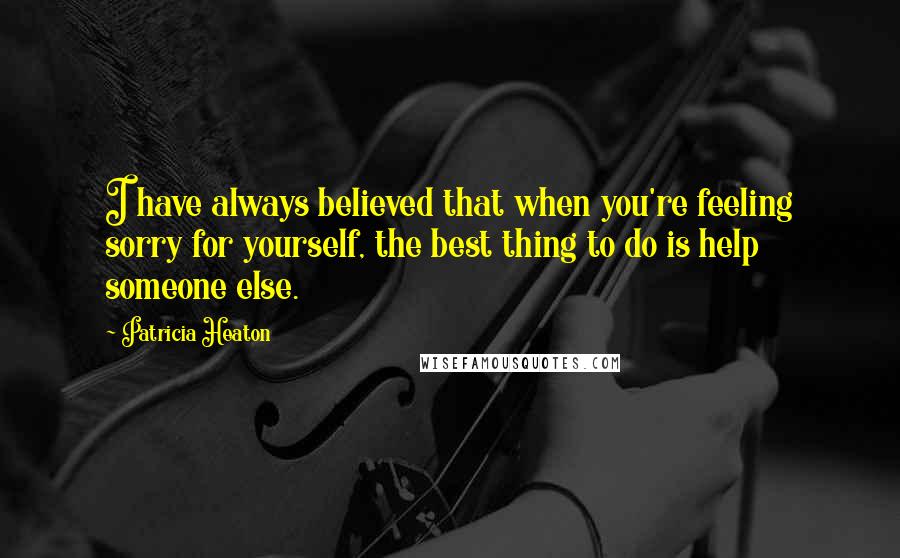Patricia Heaton Quotes: I have always believed that when you're feeling sorry for yourself, the best thing to do is help someone else.