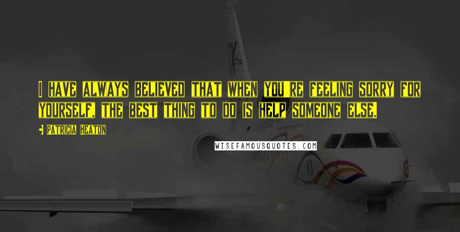 Patricia Heaton Quotes: I have always believed that when you're feeling sorry for yourself, the best thing to do is help someone else.