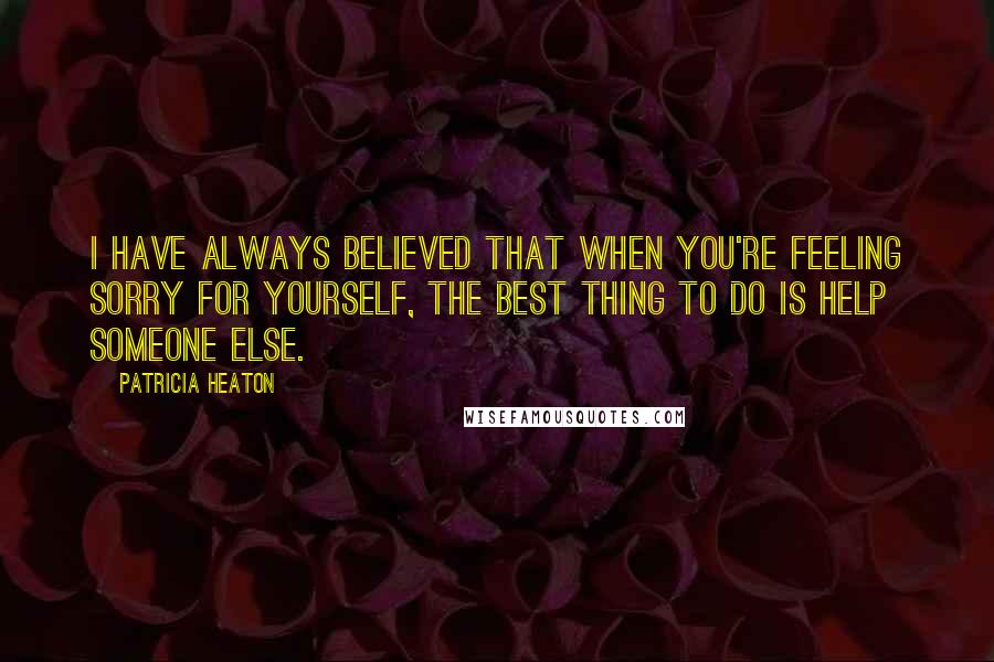 Patricia Heaton Quotes: I have always believed that when you're feeling sorry for yourself, the best thing to do is help someone else.