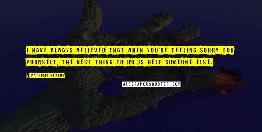 Patricia Heaton Quotes: I have always believed that when you're feeling sorry for yourself, the best thing to do is help someone else.