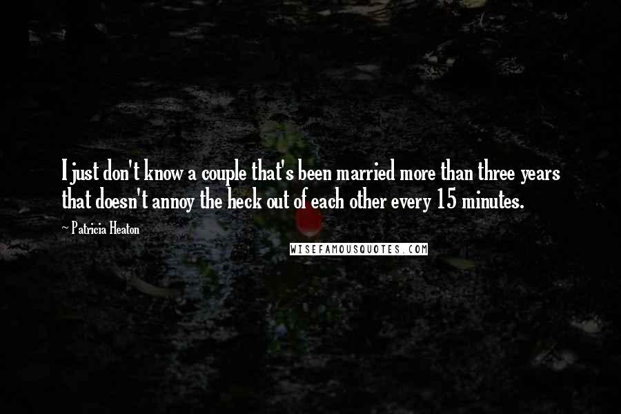 Patricia Heaton Quotes: I just don't know a couple that's been married more than three years that doesn't annoy the heck out of each other every 15 minutes.
