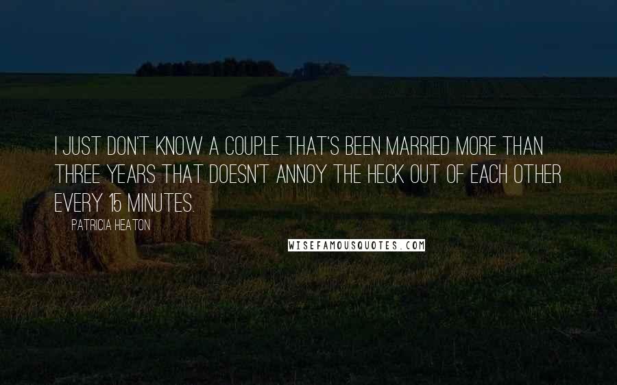 Patricia Heaton Quotes: I just don't know a couple that's been married more than three years that doesn't annoy the heck out of each other every 15 minutes.