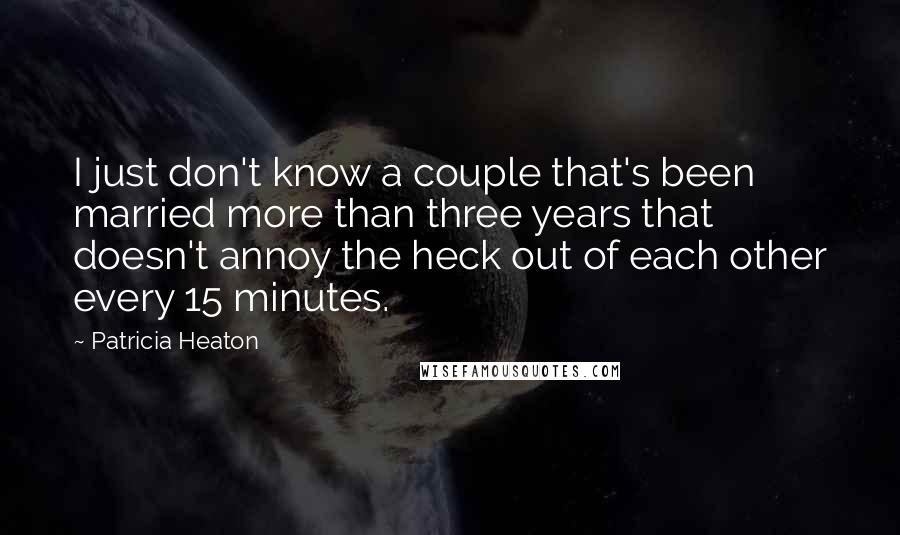 Patricia Heaton Quotes: I just don't know a couple that's been married more than three years that doesn't annoy the heck out of each other every 15 minutes.