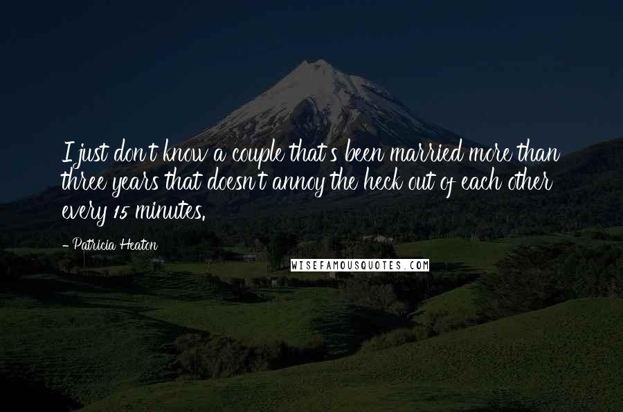 Patricia Heaton Quotes: I just don't know a couple that's been married more than three years that doesn't annoy the heck out of each other every 15 minutes.