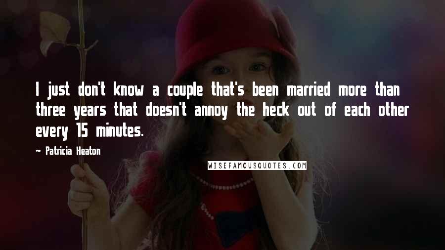 Patricia Heaton Quotes: I just don't know a couple that's been married more than three years that doesn't annoy the heck out of each other every 15 minutes.