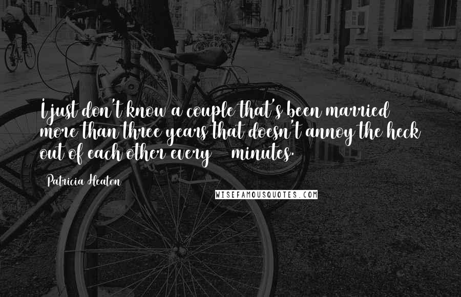 Patricia Heaton Quotes: I just don't know a couple that's been married more than three years that doesn't annoy the heck out of each other every 15 minutes.