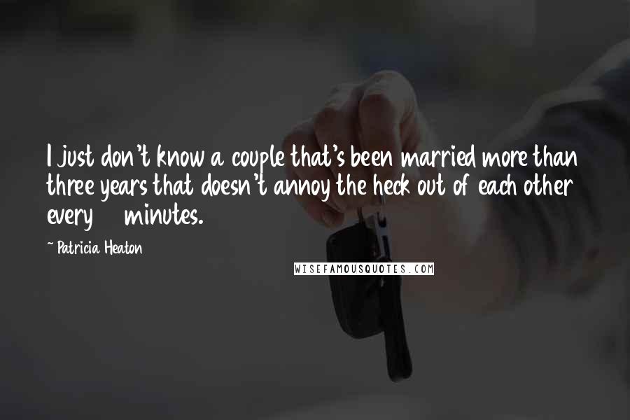 Patricia Heaton Quotes: I just don't know a couple that's been married more than three years that doesn't annoy the heck out of each other every 15 minutes.