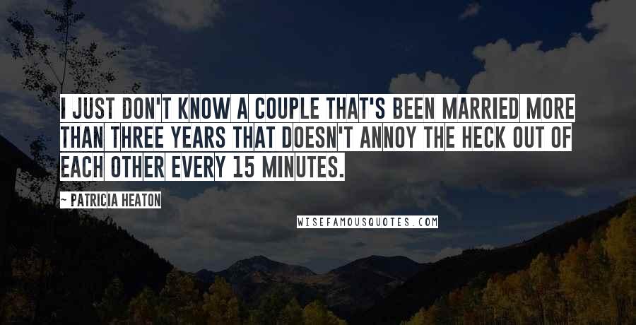 Patricia Heaton Quotes: I just don't know a couple that's been married more than three years that doesn't annoy the heck out of each other every 15 minutes.