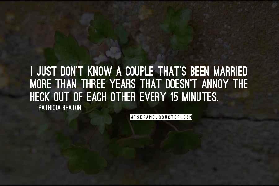 Patricia Heaton Quotes: I just don't know a couple that's been married more than three years that doesn't annoy the heck out of each other every 15 minutes.