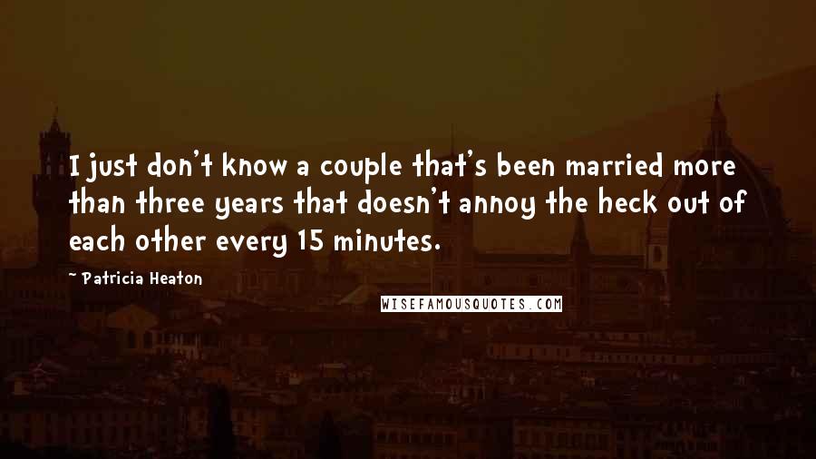 Patricia Heaton Quotes: I just don't know a couple that's been married more than three years that doesn't annoy the heck out of each other every 15 minutes.