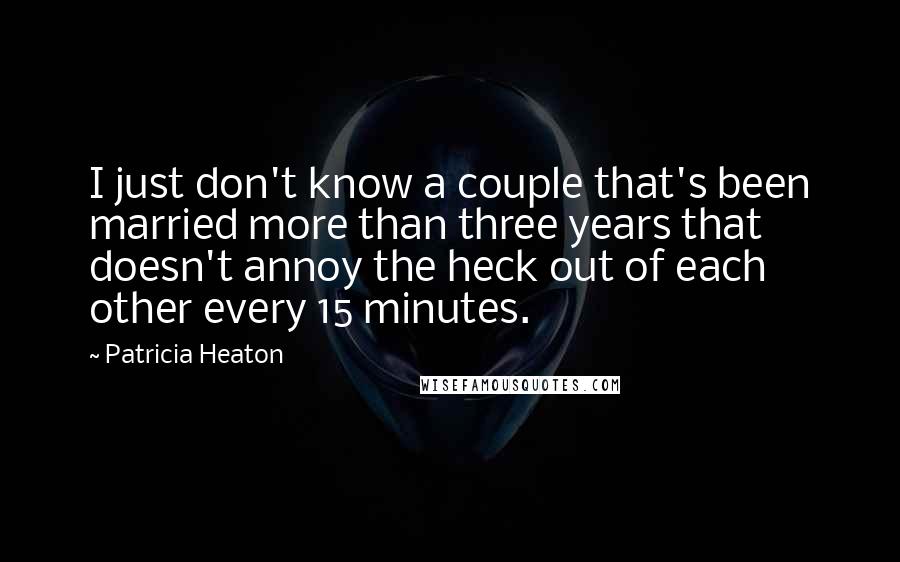 Patricia Heaton Quotes: I just don't know a couple that's been married more than three years that doesn't annoy the heck out of each other every 15 minutes.