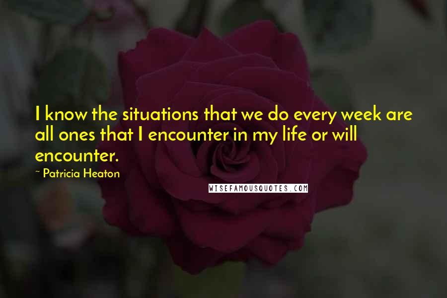 Patricia Heaton Quotes: I know the situations that we do every week are all ones that I encounter in my life or will encounter.